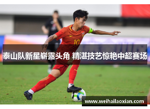 泰山队新星崭露头角 精湛技艺惊艳中超赛场
